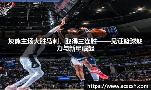 灰熊主场大胜马刺，取得三连胜——见证篮球魅力与新星崛起