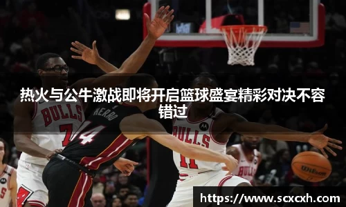 热火与公牛激战即将开启篮球盛宴精彩对决不容错过